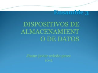 Ensamble 3

 DISPOSITIVOS DE
ALMACENAMIENT
     O DE DATOS

 Jhann javier oviedo perez
           10-2
 