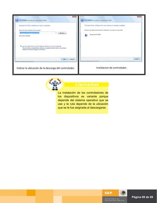 Indicar la ubicación de la descarga del controlador.             Instalacion de controlador.




                                    La instalación de los controladores de
                                    los dispositivos es variante porque
                                    depende del sistema operativo que se
                                    use y la ruta depende de la ubicación
                                    que se le fue asignada al descargarse.




                                                                                    Página de Página 69 de 69
 