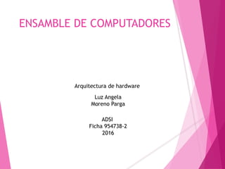 ENSAMBLE DE COMPUTADORES
Luz Angela
Moreno Parga
ADSI
Ficha 954738-2
2016
Arquitectura de hardware
 