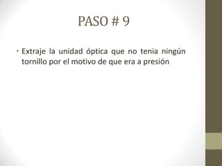 PASO # 9
• Extraje la unidad óptica que no tenia ningún
tornillo por el motivo de que era a presión

 