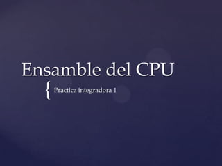 Ensamble del CPU
  {   Practica integradora 1
 