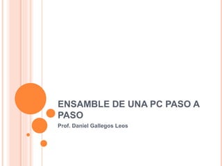 ENSAMBLE DE UNA PC PASO A
PASO
Prof. Daniel Gallegos Leos
 