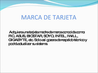 MARCA DE TARJETA

Ad uie unata tam d d m rc c no id c m :
   q ra      rje a re e a a o c a o o
FIC ASUS, BIOSTAR, SOYO, INTEL, IW
   ,                               ILL,
GIGABYTE, e . So a í g za d re p ld té nic y
            tc lo s o ra e s a o c o
p d a tua r s s te a
 o rá c liza u is m .
 