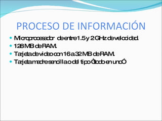 PROCESO DE INFORMACIÓN
   Mic p c s d r d e
        ro ro e a o e ntre1.5y 2GHz d ve c a .
                                     e lo id d
   12 MB d RAM.
      8      e
   Ta tad vid oc n 16a3 MB d RAM.
      rje e e o           2     e
   Ta tam d s nc od l tip “ d e uno
      rje a re e illa e o to o n        ”
 