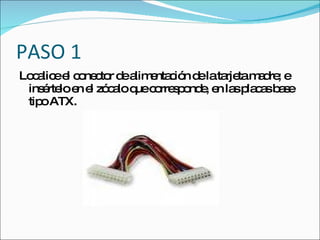 PASO 1
Lo a ee c ne to d a e c n d lata tam d ; e
  c lic l o c r e lim nta ió e     rje a re
 ins rte e e zó a q c rre p nd , e la p c sb s
    é lo n l c lo ue o s o e n s la a a e
 tip ATX.
    o
 