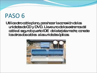 PASO 6
Utilic o c b p no p raha e lac ne n d la
      e tro a le la , a  cr   o xió e s
 unid d sd C y DVD. Lle unod lo e m sd l
      ae e D            ve    e s xtre o e
 c b a s g o p rto IDE d lata tam d ; c ne te
   a le l e und ue        e  rje a re o c
 lo o sd sc b s ala unid d só tic s
    s tro o a le      s  a e p a.
 