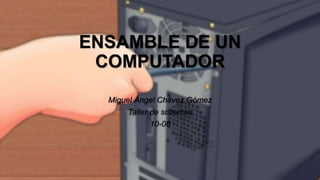 ENSAMBLE DE UN
COMPUTADOR
Miguel Ángel Chávez Gómez
Taller de sistemas
10-08
 