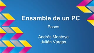 Ensamble de un PC
Pasos
Andrés Montoya
Julián Vargas
 