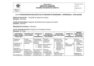 Sistema de
Gestión de la
Calidad
Regional Atlántico
Centro Nacional Colombo Alemán
MÓDULO DE FORMACIÓN
ENSAMBLE DE EQUIPOS DE COMPUTO
Fecha abril 30 2003
Versión: 1
Página 49 de 56
4.1.4 PLANEACIÓN METODOLÓGICA DE ACTIVIDADES DE ENSEÑANZA – APRENDIZAJE – EVALUACIÓN
Módulo de Formación: Ensamble de equipos de computo
Duración: 220 horas
Unidad de Aprendizaje: Integración del software de los equipos de cómputo
Duración: 120 horas
Modalidad de Formación: Presencial
4.2.4.2 Actividad de E-A-E: Integrar los Controladores (drivers).
Duración: 20 horas
CONTENIDOS:
SABER, SABER-
HACER, SER
CRITERIOS DE
EVALUACIÓN
EVIDENCIAS
DE
APRENDIZAJE
TÉCNICAS E
INSTRUMENTOS
EVALUACIÓN
ESTRATEGIA
METODOLÓGICA
AMBIENTES
DE
APRENDIZAJE
MEDIOS
DIDÁCTICOS Y
RECURSOS
EDUCATIVOS
Conexión de
periféricos
Procedimiento de
instalación de
controladores.
Parámetros a
determinar durante
la instalación de
controladores.
Tipo de fallas en la
Conecta
correctamente
diversos tipos de
periféricos.
Identifica los
parámetros que
se determinan en
la instalación de
controladores.
De desempeño:
Conexión de tres
periféricos
diferentes:
• Impresora
• Escáner
• Cámara
De conocimiento:
Respuesta a
preguntas sobre
parámetros que
se determinan en
TÉCNICA.
Observación
sistematica.
INSTRUMENTO:
Ficha de
obdservación
TÉCNICA:
Formulación de
preguntas sobre:
• Parámetros a
determinar
INSTRUCTOR:
Exposición sobre:
• Conexión de
periféricos
• Instalación de
controladores.
• Parámetros a
determinar en la
instalación
ALUMNO:
Ejercicios prácticos
y teóricos sobre
Aula
Taller de
mantenimiento de
computadores
Libros de
Consulta sobre:
• Hardware de
equipos
• Controladore
s
• Inglés técnico
• Internet
• Software de
diagnóstico.
Manuales de
controladores en
 
