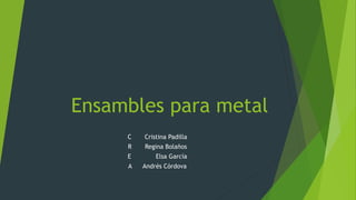 Ensambles para metal
C Cristina Padilla
R Regina Bolaños
E Elsa García
A Andrés Córdova
 