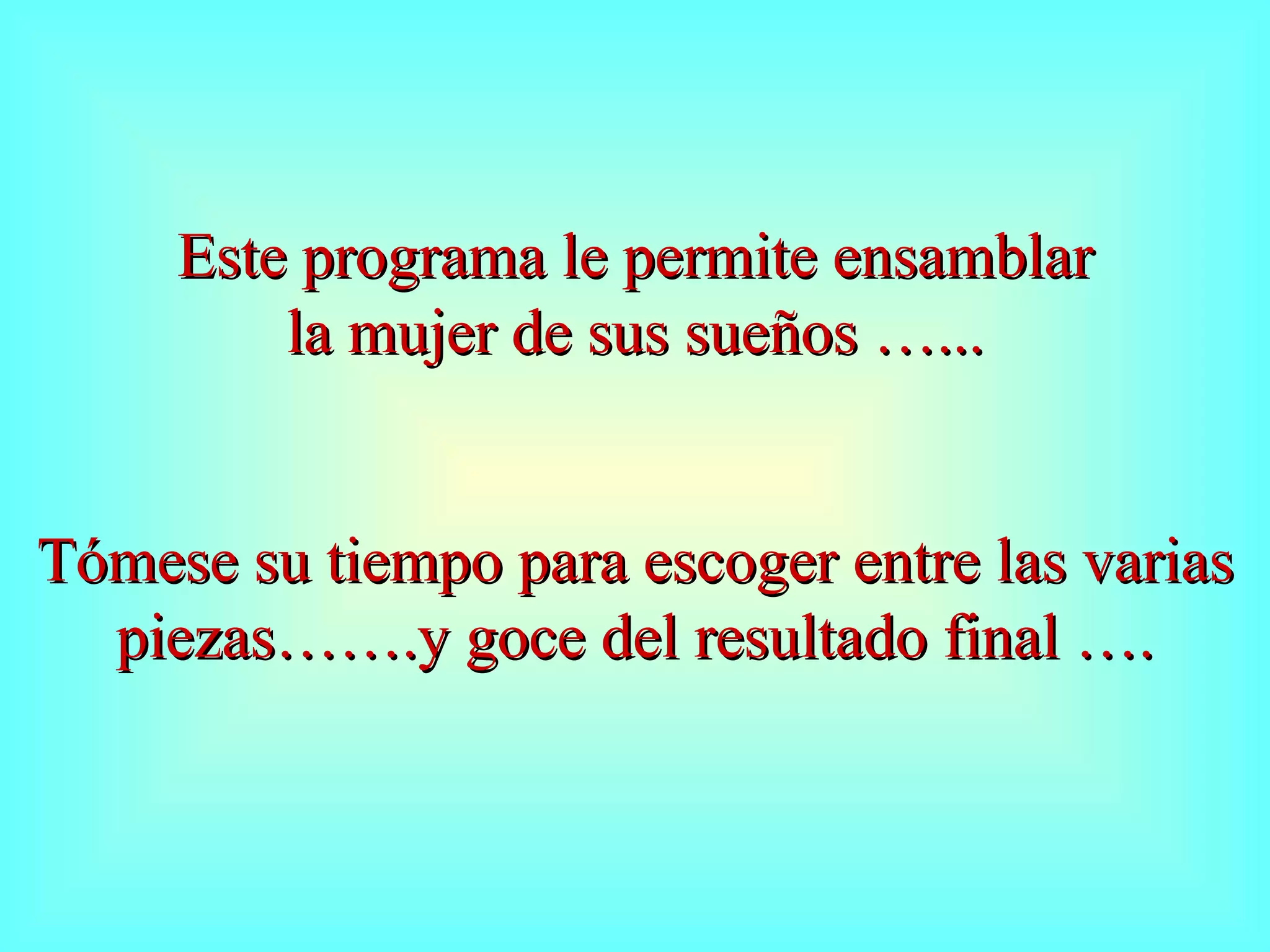 Este programa le permite ensamblar la mujer de sus sueños …... Tómese su tiempo para escoger entre las varias piezas…….y goce del resultado final ….