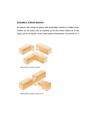 ENSAMBLE A MEDIA MADERA
El sistema más simple de aplicar este ensamblaje consiste en entallar media
madera de una pieza, que se acoplará con la otra media madera de la otra
pieza, que en la mayoría de los casos queda perpendicular a la primera, en T
 