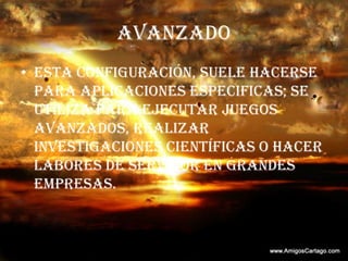 AVANZADOEsta configuración, suele hacerse para aplicaciones especificas; se utiliza para ejecutar juegos avanzados, realizar investigaciones científicas o hacer labores de servidor en grandes empresas.