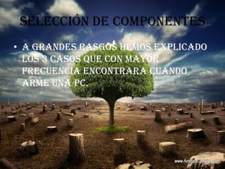 SELECCIÓN DE COMPONENTESA grandes rasgos hemos explicado los 3 casos que con mayor frecuencia encontrara cuando arme una PC.