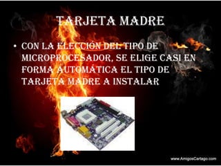 TARJETA MADRECon la elección del tipo de microprocesador, se elige casi en forma automática el tipo de tarjeta madre a instalar.