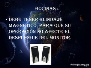 BOCINASDebe tener blindaje magnético, para que su operación no afecte el despliegue del monitor.