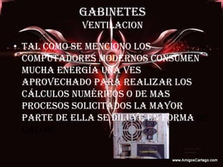 GABINETESVENTILACIONTal como se menciono los computadores modernos consumen mucha energía una ves aprovechado para realizar los cálculos numéricos o de mas procesos solicitados la mayor parte de ella se diluye en forma de calor.