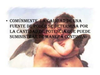 FUENTE  DE  PODER Comúnmente  la calidad de una fuente de poder se determina por la cantidad de potencia que puede suministrar de manera continua.