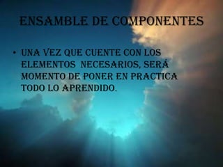 ENSAMBLE DE COMPONENTES Una vez que cuente con los elementos  necesarios, será momento de poner en practica todo lo aprendido. 