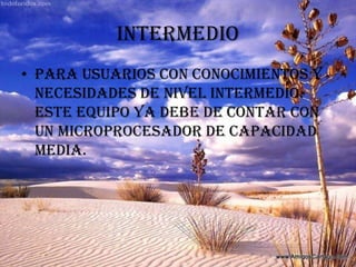 INTERMEDIOPara usuarios con conocimientos y necesidades de nivel intermedio. Este equipo ya debe de contar con un microprocesador de capacidad media.