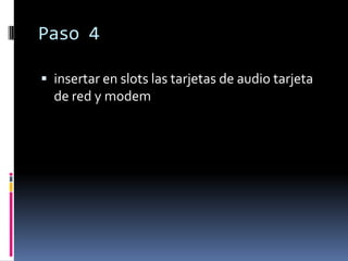 Paso 4

 insertar en slots las tarjetas de audio tarjeta
  de red y modem
 