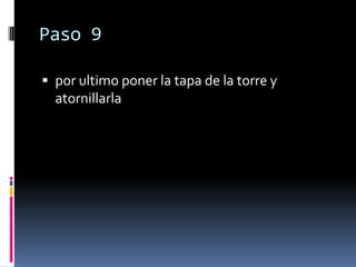 Paso 9

 por ultimo poner la tapa de la torre y
  atornillarla
 