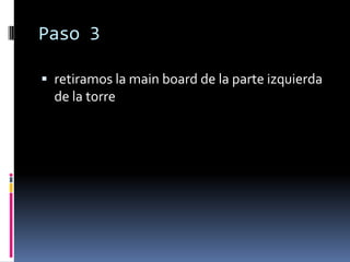 Paso 3

 retiramos la main board de la parte izquierda
  de la torre
 