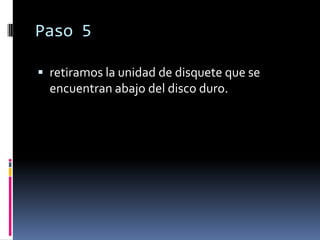 Paso 5

 retiramos la unidad de disquete que se
  encuentran abajo del disco duro.
 