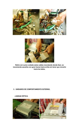 Retire con sumo cuidado estos cables recordando donde iban, se
recomienda sacarlos con gran fuerza hacia arriba sin tener que moverlo
                          hacia los lados.




3. UNIDADES DE COMPORTAMIENTO EXTERNO.



  • UNIDAD ÓPTICA
 
