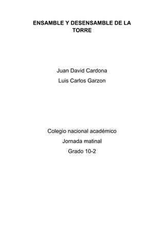 ENSAMBLE Y DESENSAMBLE DE LA
           TORRE




       Juan David Cardona
        Luis Carlos Garzon




    Colegio nacional académico
         Jornada matinal
           Grado 10-2
 