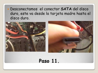 

Desconectamos el conector SATA del disco
duro, este va desde la tarjeta madre hasta el
disco duro.

Paso 11.

 