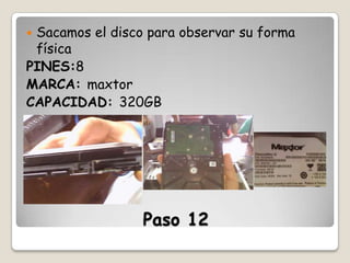 Sacamos el disco para observar su forma
física
PINES:8
MARCA: maxtor
CAPACIDAD: 320GB


Paso 12

 