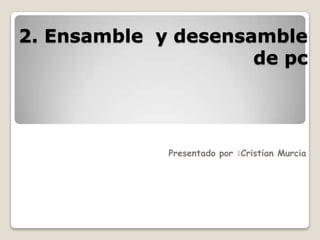 2. Ensamble y desensamble
de pc

Presentado por :Cristian Murcia

 