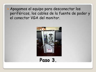 

Apagamos el equipo para desconectar los
periféricos, los cables de la fuente de poder y
el conector VGA del monitor.

Paso 3.

 