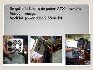 Se quito la fuente de poder ATX- hembra
 Marca : omega
 Modelo: power supply 550w-P4


Paso 12.

 