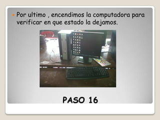 

Por ultimo , encendimos la computadora para
verificar en que estado la dejamos.

PASO 16

 
