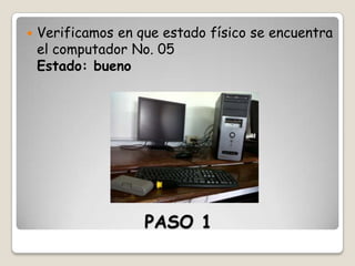 

Verificamos en que estado físico se encuentra
el computador No. 05
Estado: bueno

PASO 1

 