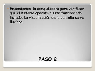 

Encendemos la computadora para verificar
que el sistema operativo este funcionando.
Estado: La visualización de la pantalla se ve
lluviosa

PASO 2

 