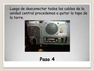 

Luego de desconectar todos los cables de la
unidad central procedemos a quitar la tapa de
la torre.

Paso 4

 
