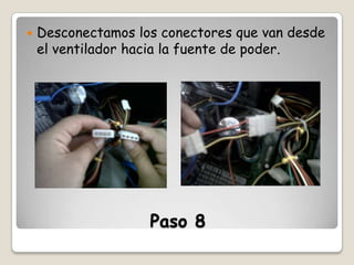 

Desconectamos los conectores que van desde
el ventilador hacia la fuente de poder.

Paso 8

 