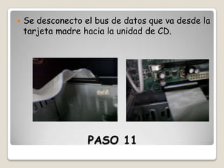 

Se desconecto el bus de datos que va desde la
tarjeta madre hacia la unidad de CD.

PASO 11

 