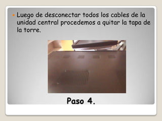 

Luego de desconectar todos los cables de la
unidad central procedemos a quitar la tapa de
la torre.

Paso 4.

 