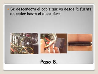 

Se desconecta el cable que va desde la fuente
de poder hasta el disco duro.

Paso 8.

 