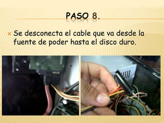 PASO 8.

   Se desconecta el cable que va desde la
    fuente de poder hasta el disco duro.
 