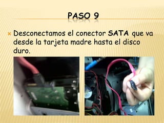 PASO 9

   Desconectamos el conector SATA que va
    desde la tarjeta madre hasta el disco
    duro.
 