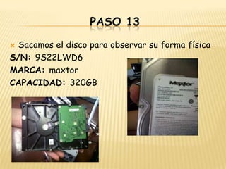 PASO 13
 Sacamos el disco para observar su forma física
S/N: 9S22LWD6
MARCA: maxtor
CAPACIDAD: 320GB
 