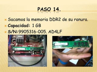 PASO 14.

 Sacamos la memoria DDR2 de su ranura.
 Capacidad: 1 GB

 S/N:9905316-005. AD4LF
 