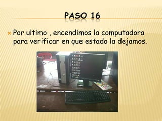 PASO 16

   Por ultimo , encendimos la computadora
    para verificar en que estado la dejamos.
 