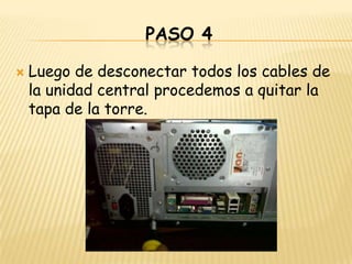 PASO 4

   Luego de desconectar todos los cables de
    la unidad central procedemos a quitar la
    tapa de la torre.
 