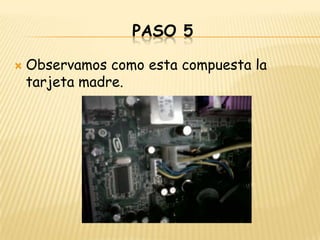 PASO 5

   Observamos como esta compuesta la
    tarjeta madre.
 
